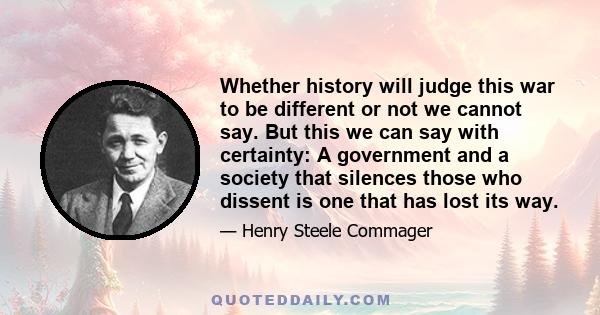 Whether history will judge this war to be different or not we cannot say. But this we can say with certainty: A government and a society that silences those who dissent is one that has lost its way.