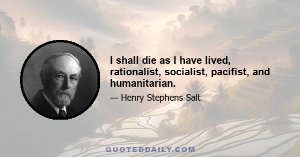 I shall die as I have lived, rationalist, socialist, pacifist, and humanitarian.