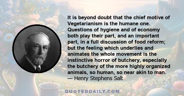 It is beyond doubt that the chief motive of Vegetarianism is the humane one. Questions of hygiene and of economy both play their part, and an important part, in a full discussion of food reform; but the feeling which