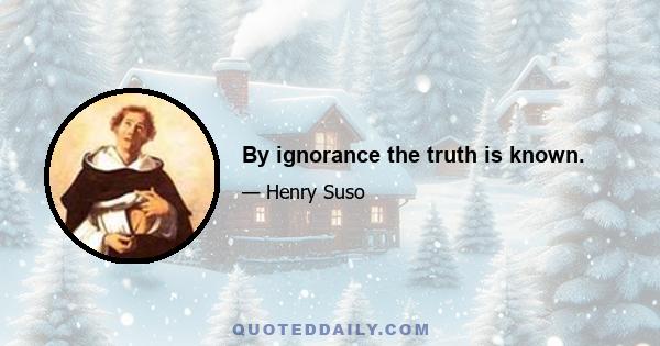 By ignorance the truth is known.