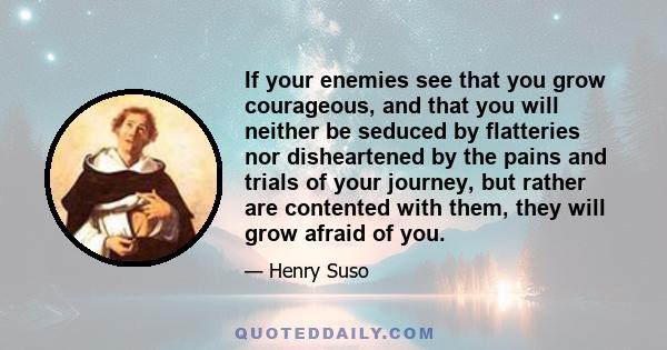 If your enemies see that you grow courageous, and that you will neither be seduced by flatteries nor disheartened by the pains and trials of your journey, but rather are contented with them, they will grow afraid of you.