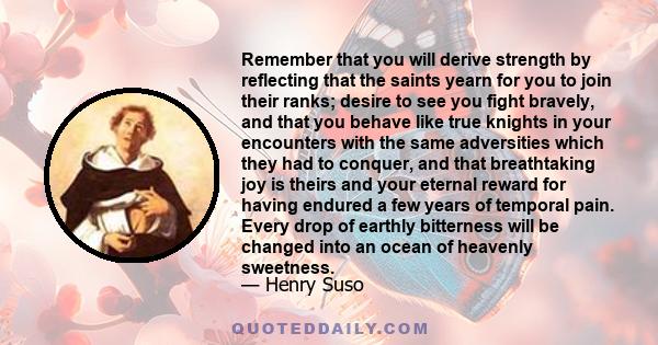 Remember that you will derive strength by reflecting that the saints yearn for you to join their ranks; desire to see you fight bravely, and that you behave like true knights in your encounters with the same adversities 