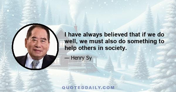 I have always believed that if we do well, we must also do something to help others in society.