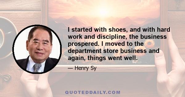 I started with shoes, and with hard work and discipline, the business prospered. I moved to the department store business and again, things went well.