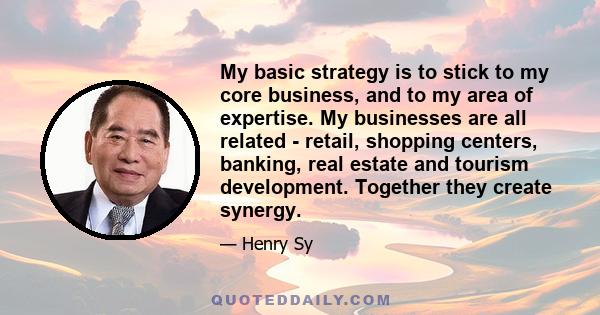 My basic strategy is to stick to my core business, and to my area of expertise. My businesses are all related - retail, shopping centers, banking, real estate and tourism development. Together they create synergy.