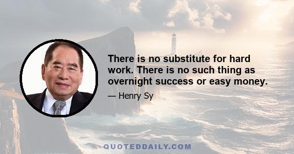 There is no substitute for hard work. There is no such thing as overnight success or easy money.