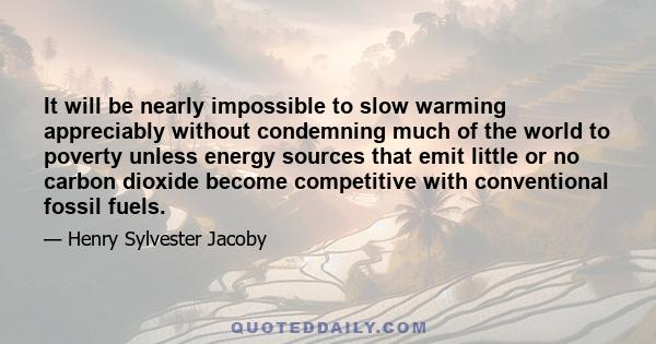 It will be nearly impossible to slow warming appreciably without condemning much of the world to poverty unless energy sources that emit little or no carbon dioxide become competitive with conventional fossil fuels.