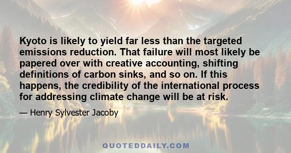 Kyoto is likely to yield far less than the targeted emissions reduction. That failure will most likely be papered over with creative accounting, shifting definitions of carbon sinks, and so on. If this happens, the