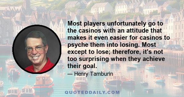 Most players unfortunately go to the casinos with an attitude that makes it even easier for casinos to psyche them into losing. Most except to lose; therefore, it's not too surprising when they achieve their goal.