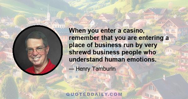 When you enter a casino, remember that you are entering a place of business run by very shrewd business people who understand human emotions.