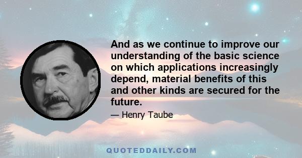 And as we continue to improve our understanding of the basic science on which applications increasingly depend, material benefits of this and other kinds are secured for the future.