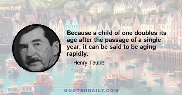 Because a child of one doubles its age after the passage of a single year, it can be said to be aging rapidly.