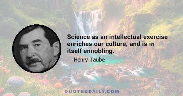 Science as an intellectual exercise enriches our culture, and is in itself ennobling.