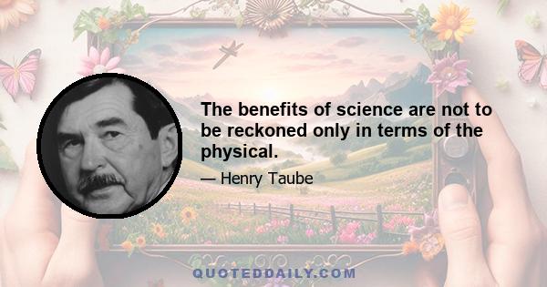 The benefits of science are not to be reckoned only in terms of the physical.