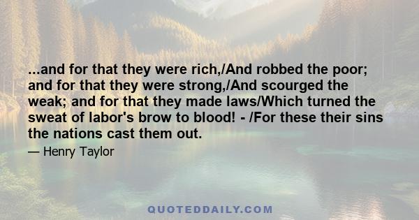 ...and for that they were rich,/And robbed the poor; and for that they were strong,/And scourged the weak; and for that they made laws/Which turned the sweat of labor's brow to blood! - /For these their sins the nations 