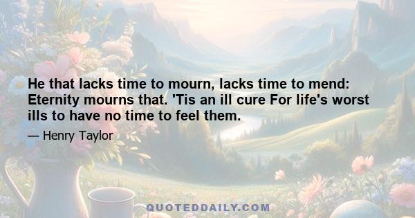 He that lacks time to mourn, lacks time to mend: Eternity mourns that. 'Tis an ill cure For life's worst ills to have no time to feel them.