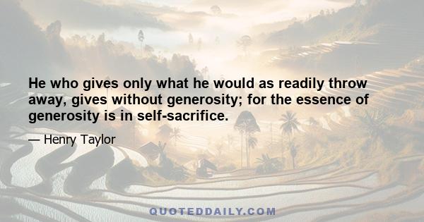 He who gives only what he would as readily throw away, gives without generosity; for the essence of generosity is in self-sacrifice.