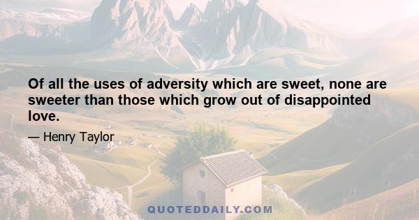 Of all the uses of adversity which are sweet, none are sweeter than those which grow out of disappointed love.