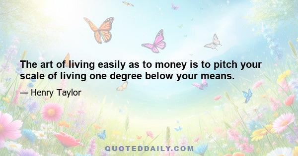 The art of living easily as to money is to pitch your scale of living one degree below your means.