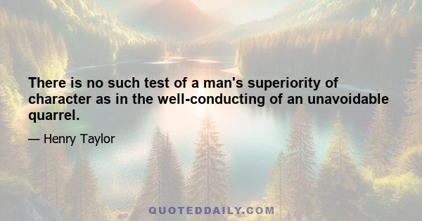 There is no such test of a man's superiority of character as in the well-conducting of an unavoidable quarrel.