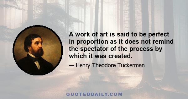 A work of art is said to be perfect in proportion as it does not remind the spectator of the process by which it was created.