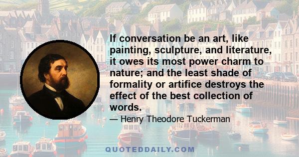 If conversation be an art, like painting, sculpture, and literature, it owes its most power charm to nature; and the least shade of formality or artifice destroys the effect of the best collection of words.