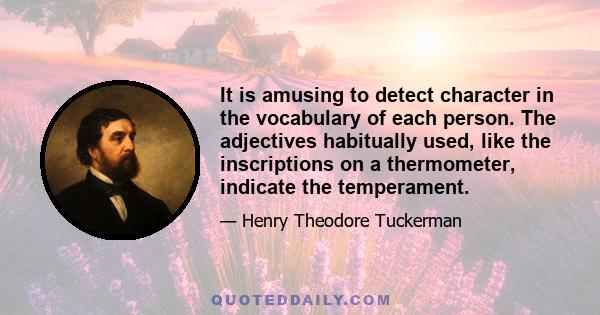 It is amusing to detect character in the vocabulary of each person. The adjectives habitually used, like the inscriptions on a thermometer, indicate the temperament.