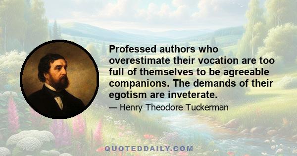 Professed authors who overestimate their vocation are too full of themselves to be agreeable companions. The demands of their egotism are inveterate. They seem to be incapable of that abandon which is the requisite