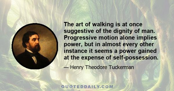 The art of walking is at once suggestive of the dignity of man. Progressive motion alone implies power, but in almost every other instance it seems a power gained at the expense of self-possession.