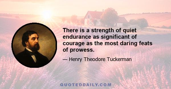 There is a strength of quiet endurance as significant of courage as the most daring feats of prowess.