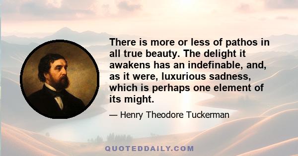 There is more or less of pathos in all true beauty. The delight it awakens has an indefinable, and, as it were, luxurious sadness, which is perhaps one element of its might.