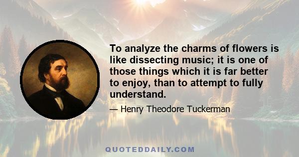 To analyze the charms of flowers is like dissecting music; it is one of those things which it is far better to enjoy, than to attempt to fully understand.