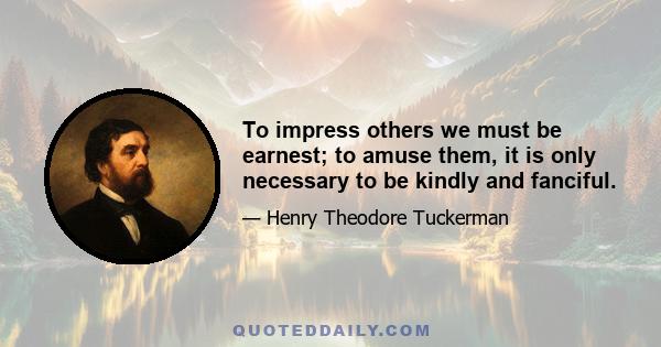 To impress others we must be earnest; to amuse them, it is only necessary to be kindly and fanciful.