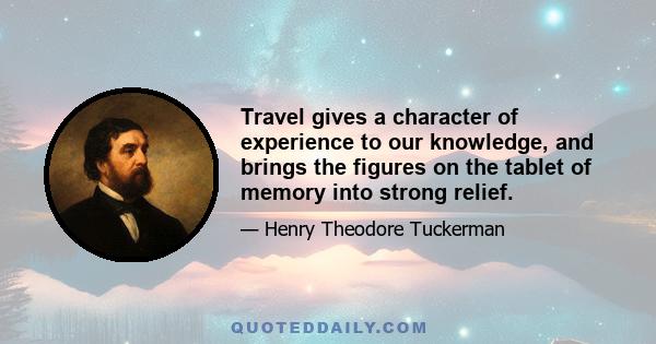 Travel gives a character of experience to our knowledge, and brings the figures on the tablet of memory into strong relief.