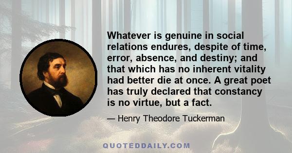 Whatever is genuine in social relations endures, despite of time, error, absence, and destiny; and that which has no inherent vitality had better die at once. A great poet has truly declared that constancy is no virtue, 