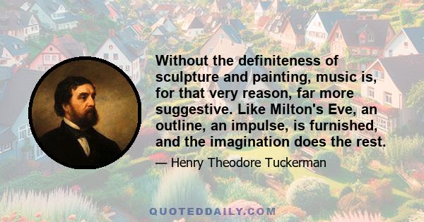 Without the definiteness of sculpture and painting, music is, for that very reason, far more suggestive. Like Milton's Eve, an outline, an impulse, is furnished, and the imagination does the rest.