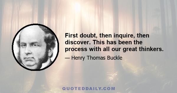 First doubt, then inquire, then discover. This has been the process with all our great thinkers.