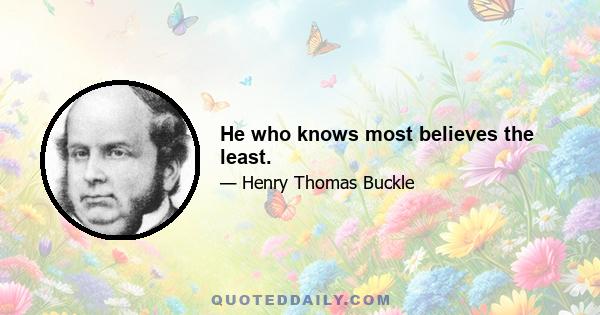 He who knows most believes the least.