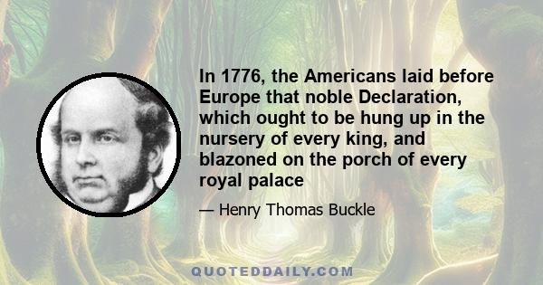 In 1776, the Americans laid before Europe that noble Declaration, which ought to be hung up in the nursery of every king, and blazoned on the porch of every royal palace