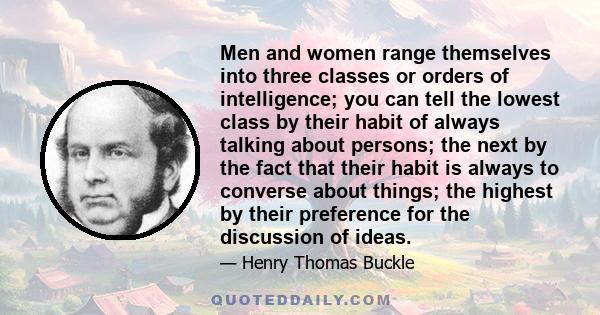 Men and women range themselves into three classes or orders of intelligence; you can tell the lowest class by their habit of always talking about persons; the next by the fact that their habit is always to converse