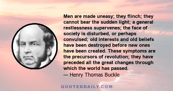 Men are made uneasy; they flinch; they cannot bear the sudden light; a general restlessness supervenes; the face of society is disturbed, or perhaps convulsed; old interests and old beliefs have been destroyed before