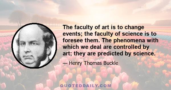 The faculty of art is to change events; the faculty of science is to foresee them. The phenomena with which we deal are controlled by art; they are predicted by science.