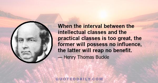 When the interval between the intellectual classes and the practical classes is too great, the former will possess no influence, the latter will reap no benefit.