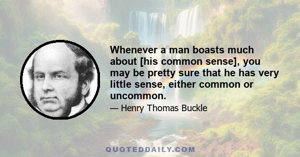 Whenever a man boasts much about [his common sense], you may be pretty sure that he has very little sense, either common or uncommon.