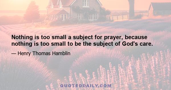 Nothing is too small a subject for prayer, because nothing is too small to be the subject of God's care.