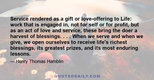 Service rendered as a gift or love-offering to Life: work that is engaged in, not for self or for profit, but as an act of love and service, these bring the doer a harvest of blessings. . . . When we serve and when we