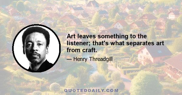 Art leaves something to the listener; that's what separates art from craft.