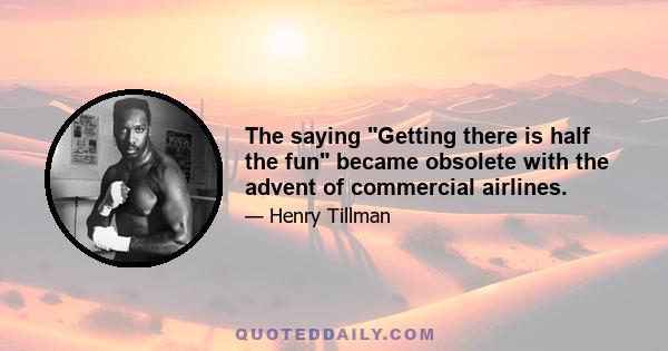 The saying Getting there is half the fun became obsolete with the advent of commercial airlines.