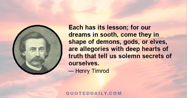 Each has its lesson; for our dreams in sooth, come they in shape of demons, gods, or elves, are allegories with deep hearts of truth that tell us solemn secrets of ourselves.