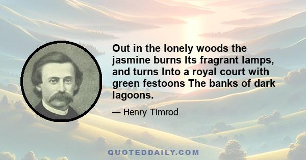 Out in the lonely woods the jasmine burns Its fragrant lamps, and turns Into a royal court with green festoons The banks of dark lagoons.